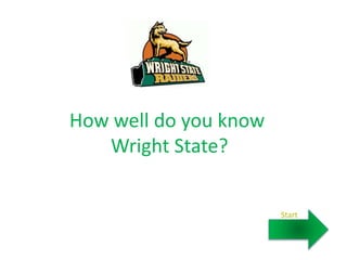 How well do you know 
Wright State? 
Start 
 