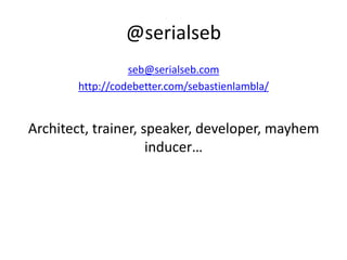 @serialseb
                 seb@serialseb.com
       http://codebetter.com/sebastienlambla/


Architect, trainer, speaker, developer, mayhem
                     inducer…
 