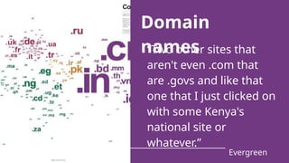 “Two other sites that
aren't even .com that
are .govs and like that
one that I just clicked on
with some Kenya's
national site or
whatever.”
Evergreen
Domain
names
 
