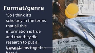“So I think it's
scholarly in the terms
that all this
information is true
and that they did
research to put all
these claims together
Evergreen
Format/genre
 