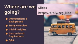 Where are we
going?
● Introductions &
Background
● Study Overview
● Initial Insights
● Instructional
Implications
● Q&A
Slides
https://bit.ly/ccg_lilac
 