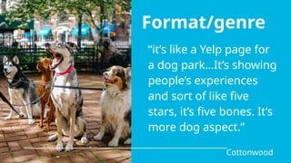 “it’s like a Yelp page for
a dog park…It’s showing
people’s experiences
and sort of like five
stars, it’s five bones. It’s
more dog aspect.”
Cottonwood
Format/genre
 
