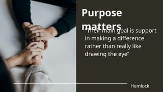 “Their main goal is support
in making a difference
rather than really like
drawing the eye”
Hemlock
Purpose
matters
 