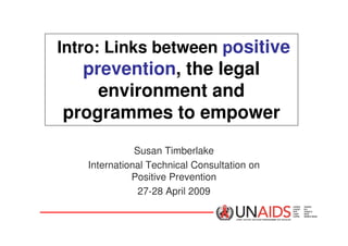 Intro: Links between positive
prevention, the legal
environment and
programmes to empower
Susan Timberlake
International Technical Consultation on
Positive Prevention
27-28 April 2009
 