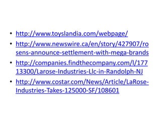 • http://www.toyslandia.com/webpage/
• http://www.newswire.ca/en/story/427907/ro
sens-announce-settlement-with-mega-brands
• http://companies.findthecompany.com/l/177
13300/Larose-Industries-Llc-in-Randolph-NJ
• http://www.costar.com/News/Article/LaRose-
Industries-Takes-125000-SF/108601
 