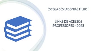 LINKS DE ACESSOS
PROFESSORES - 2023
ESCOLA SESI ADONIAS FILHO
 