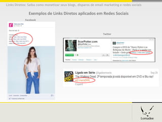 Links Diretos: Saiba como monetizar seus blogs, disparos de email marketing e redes sociais

               Exemplos de Links Diretos aplicados em Redes Sociais
            Facebook




                                                                 Twitter
 