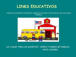LINKS EDUCATIVOS PAGINAS CON DIVERSOS CONTENIDOS, ORDENADAS POR AREA Y POPULARIDAD, PARA  EDUCACION PRIMARIA. UN  LUGAR  PARA LOS DOCENTES , NIÑOS Y PADRES DE FAMILIA. NACO, SONORA. 
