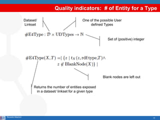 13
Quality indicators: # of Entity for a Type
Riccardo Albertoni
Dataset/
Linkset
One of the possible User
defined Types
Set of (positive) integer
Returns the number of entities exposed
in a dataset/ linkset for a given type
Blank nodes are left out
 