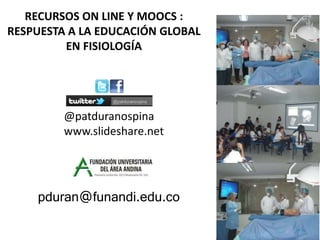pduran@funandi.edu.co
@patduranospina
www.slideshare.net
RECURSOS ON LINE Y MOOCS :
RESPUESTA A LA EDUCACIÓN GLOBAL
EN FISIOLOGÍA
 