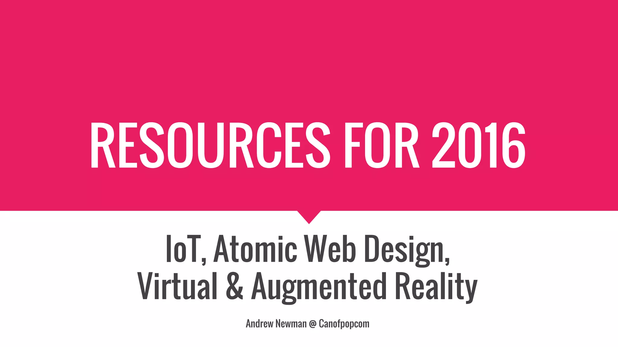 RESOURCES FOR 2016
IoT, Atomic Web Design,
Virtual & Augmented Reality
Andrew Newman @ Canofpopcom
 