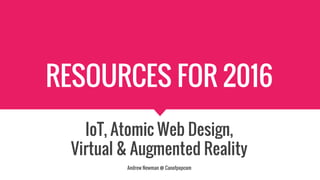 RESOURCES FOR 2016
IoT, Atomic Web Design,
Virtual & Augmented Reality
Andrew Newman @ Canofpopcom
 