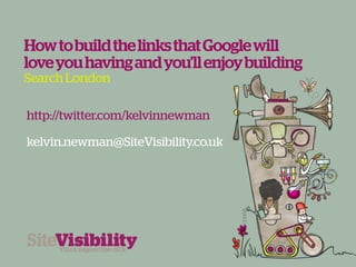 How to build the links that Google will
love you having and you'll enjoy building
Search London

http://twitter.com/kelvinnewman

kelvin.newman@SiteVisibility.co.uk
 