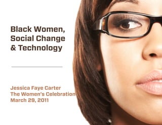 Black Women,
Social Change
& Technology




Jessica Faye Carter
The Women’s Celebration
March 29, 2011
 