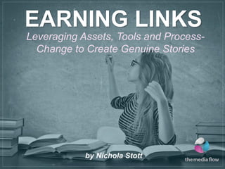EARNING LINKS
Leveraging Assets, Tools and Process-
  Change to Create Genuine Stories




            by Nichola Stott
 