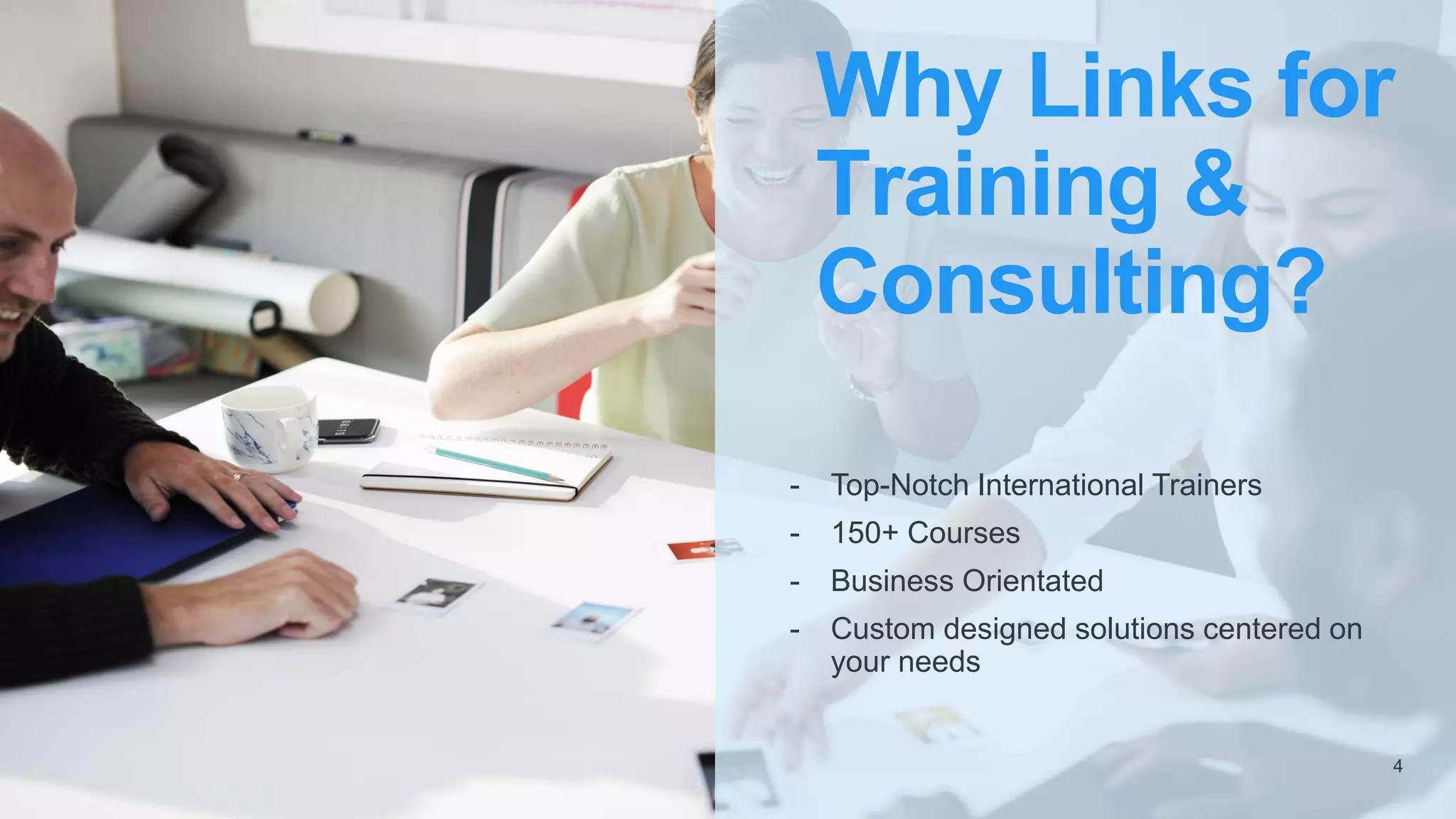 Why Links for
Training &
Consulting?
- Top-Notch International Trainers
- 150+ Courses
- Business Orientated
- Custom designed solutions centered on
your needs
4
 