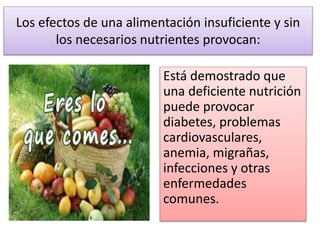 Los efectos de una alimentación insuficiente y sin
los necesarios nutrientes provocan:
Está demostrado que
una deficiente nutrición
puede provocar
diabetes, problemas
cardiovasculares,
anemia, migrañas,
infecciones y otras
enfermedades
comunes.
 