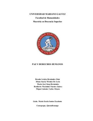 UNIVERSIDAD MARIANO GALVEZ
Facultad de Humanidades
Maestría en Docencia Superior
PAZ Y DERECHOS HUMANOS
Brenda Leticia Hernández Ruiz
Diana Sucely Méndez De León
María José Itzep Hernández
Beniberto Maximino Fuentes Juárez
Miguel Antonio Carlos Orozco
Licda. María Estela Santos Escalante
Coatepeque, Quetzaltenango
 