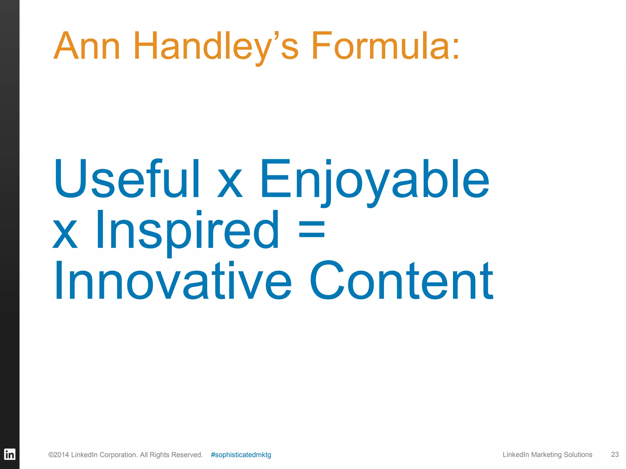 Ann Handley’s Formula:

Useful x Enjoyable
x Inspired =
Innovative Content

©2014 LinkedIn Corporation. All Rights Reserved.

#sophisticatedmktg

LinkedIn Marketing Solutions

23

 