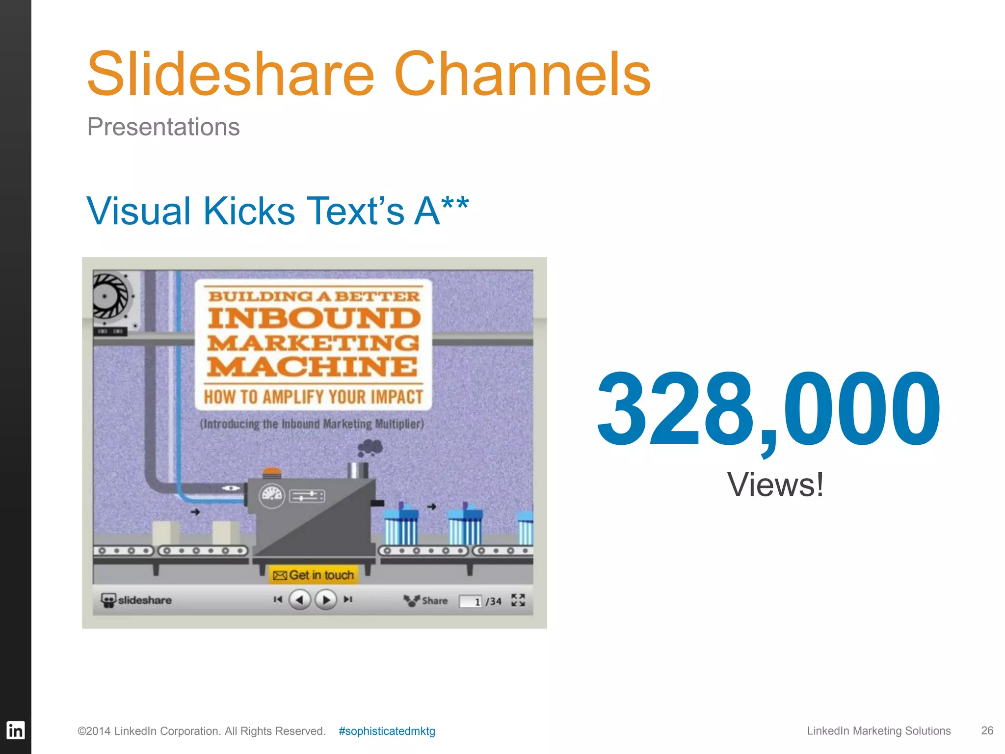 Slideshare Channels
Presentations

Visual Kicks Text’s A**

328,000
Views!

©2014 LinkedIn Corporation. All Rights Reserved.

#sophisticatedmktg

LinkedIn Marketing Solutions

26

 