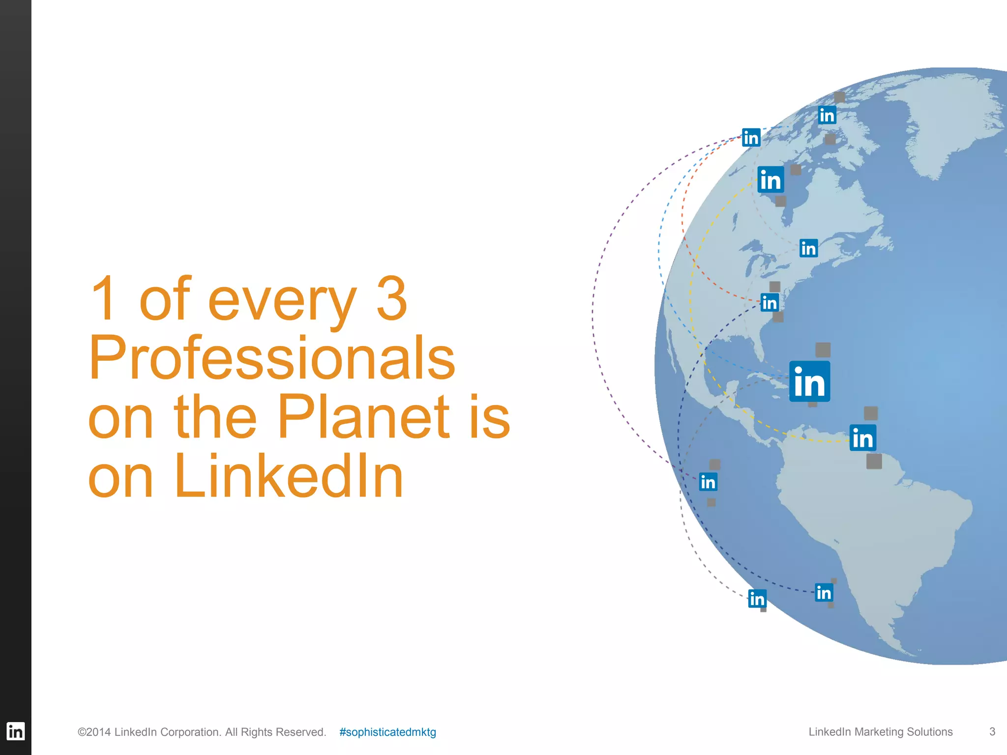 1 of every 3
Professionals
on the Planet is
on LinkedIn

©2014 LinkedIn Corporation. All Rights Reserved.

#sophisticatedmktg

LinkedIn Marketing Solutions

3

 