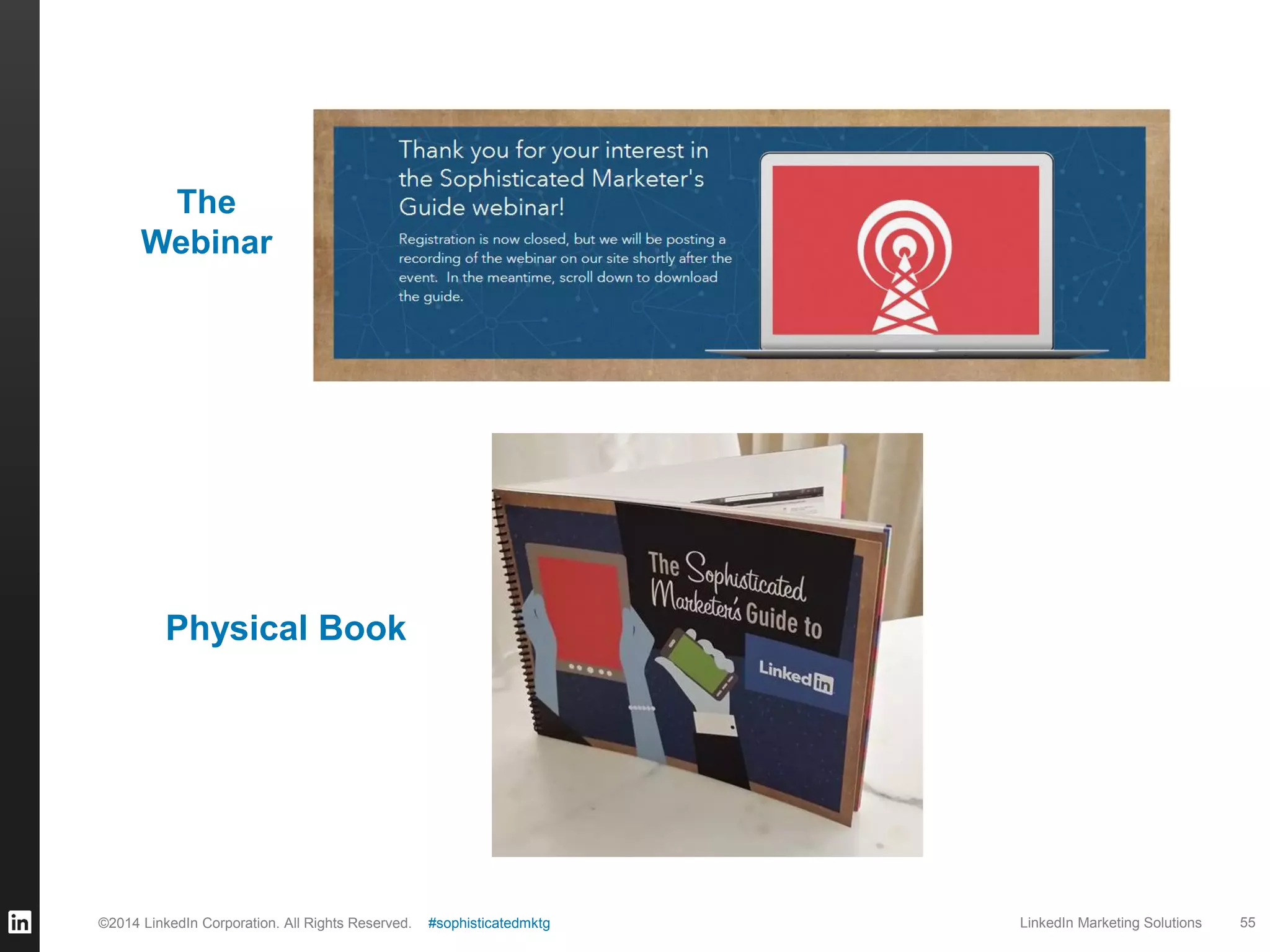 The
Webinar

Physical Book

©2014 LinkedIn Corporation. All Rights Reserved.

#sophisticatedmktg

LinkedIn Marketing Solutions

55

 