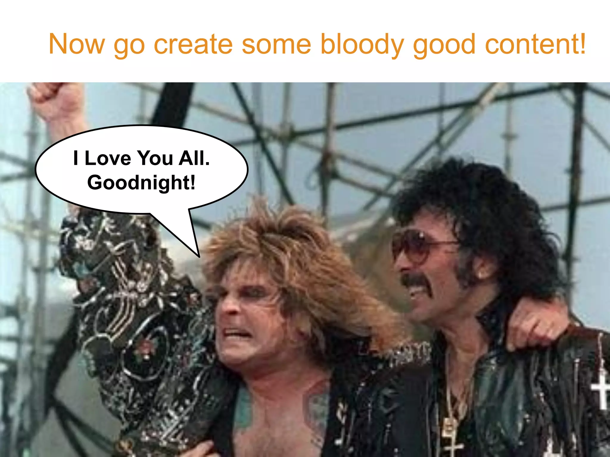 Now go create some bloody good content!

I Love You All.
Goodnight!

©2014 LinkedIn Corporation. All Rights Reserved.

#sophisticatedmktg

LinkedIn Marketing Solutions

 