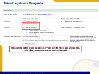 Criando a primeira Campanha Desabilite estas duas opções se você ainda não sabe utilizá-las, pois elas consomem uma verba absurda. 