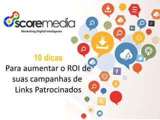 www.scoremedia.com.br
(11)4237-6404 / contato@scoremedia.com.br / WhatsApp: (11)94551-3276
10 dicas
Para aumentar o ROI de
suas campanhas de
Links Patrocinados
 