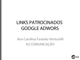 LINKS PATROCINADOS
  GOOGLE ADWORS

Ana Carolina Favarão Venturelli
     K2 COMUNICAÇÃO
 