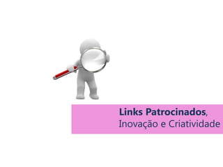 Links Patrocinados,
Inovação e Criatividade
Criatividade e Comunicação Digital
 