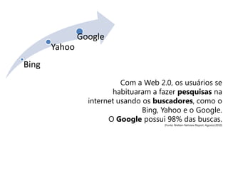Bing
Yahoo
Google
Com a Web 2.0, os usuários se
habituaram a fazer pesquisas na
internet usando os buscadores, como o
Bing, Yahoo e o Google.
O Google possui 98% das buscas.
(Fonte: Nielsen Netview Report. Agosto/2010)
Criatividade e Comunicação Digitl
 