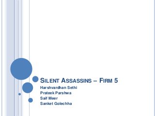 SILENT ASSASSINS – FIRM 5
Harshvardhan Sethi
Prateek Parshwa
Saif Meer
Sanket Golechha
 
