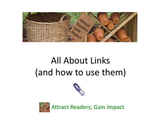 All About Links
(and how to use them)
Attract Readers; Gain Impact
 