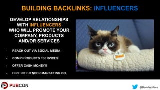 @DavidWallace
BUILDING BACKLINKS: INFLUENCERS
DEVELOP RELATIONSHIPS
WITH INFLUENCERS
WHO WILL PROMOTE YOUR
COMPANY, PRODUC...