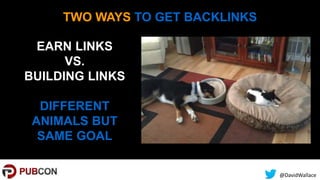 @DavidWallace
TWO WAYS TO GET BACKLINKS
EARN LINKS
VS.
BUILDING LINKS
DIFFERENT
ANIMALS BUT
SAME GOAL
 