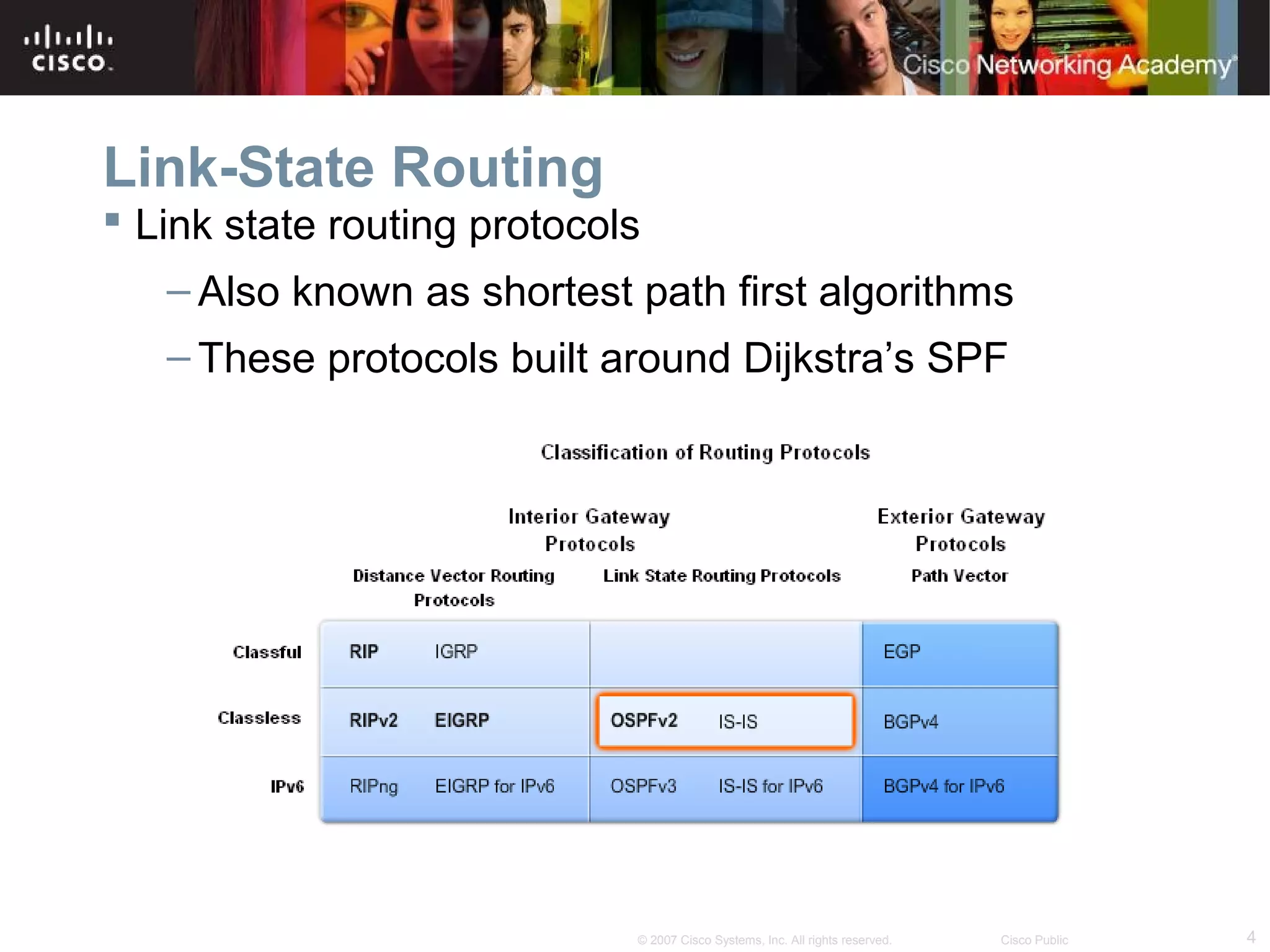 4© 2007 Cisco Systems, Inc. All rights reserved. Cisco Public
Link-State Routing
 Link state routing protocols
– Also known as shortest path first algorithms
– These protocols built around Dijkstra’s SPF
 