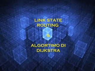 LINK STATE
ROUTING
&
ALGORTIMO DI
DIJKSTRA
 