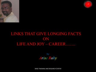 LINKS THAT GIVE LONGING FACTS
ON
LIFE AND JOY – CAREER…….
by

Arise Roby
ARISE TRAINING AND RESEARCH CENTER

 