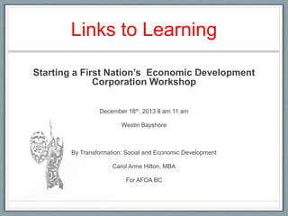 Links to Learning
Starting a First Nation’s Economic Development
Corporation Workshop
December 18th, 2013 8 am 11 am
Westin Bayshore

By Transformation: Social and Economic Development
Carol Anne Hilton, MBA

For AFOA BC

 