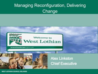 Managing Reconfiguration, Delivering Change Alex Linkston Chief Executive 