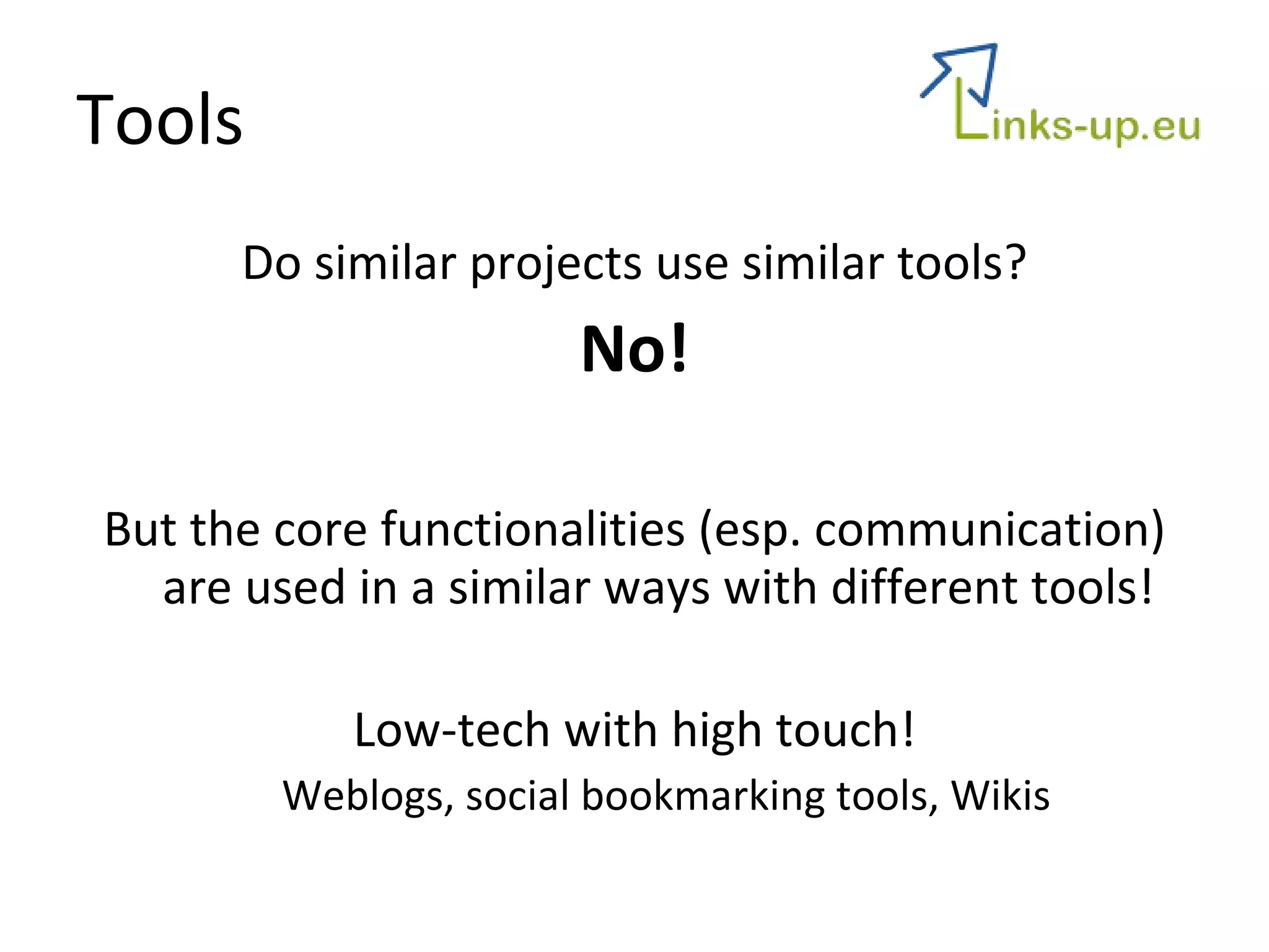 Tools Do similar projects use similar tools? No! But the core functionalities (esp. communication) are used in a similar ways with different tools! Low-tech with high touch! Weblogs, social bookmarking tools, Wikis 