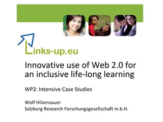 Innovative use of Web 2.0 for  an inclusive life-long learning WP2: Intensive Case Studies Wolf Hilzensauer Salzburg Research Forschungsgesellschaft m.b.H. 