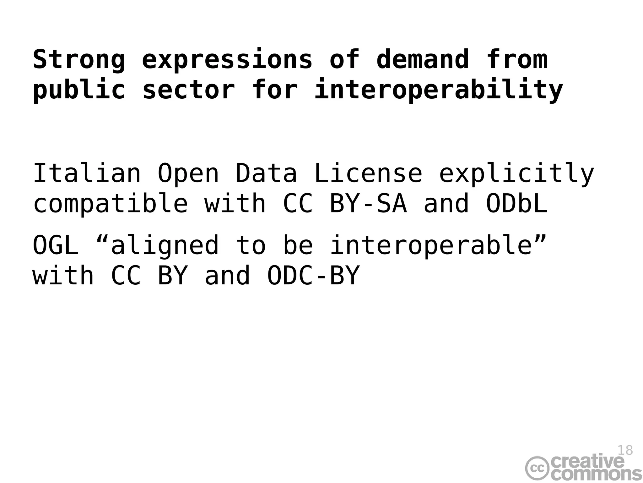 Strong expressions of demand from
public sector for interoperability


Italian Open Data License explicitly
compatible with CC BY-SA and ODbL
OGL “aligned to be interoperable”
with CC BY and ODC-BY




                                       18
 