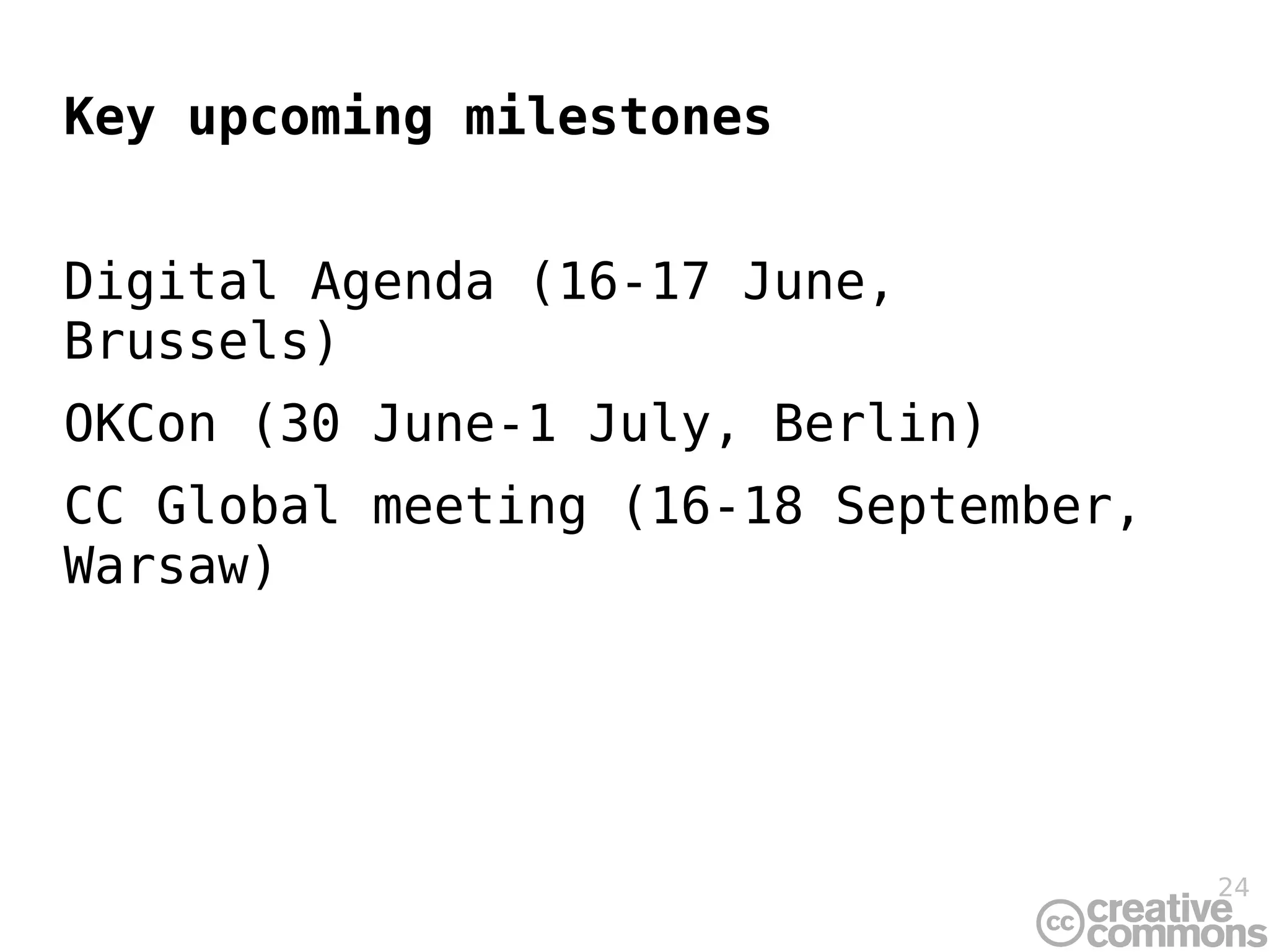 Key upcoming milestones


Digital Agenda (16-17 June,
Brussels)
OKCon (30 June-1 July, Berlin)
CC Global meeting (16-18 September,
Warsaw)




                                      24
 