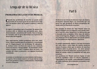 Cuando hay problemas de escucha no puede sacar
provecho de la mayor parte de los efectos de la mú-
sica. En muchos casos, no le gusta la música, o bien la
ignora.
Es lógico si pensamos que al escuchar de manera de-
fectuosa sólo se obtiene una percepción poco clara,
distorsionada o monótona del sonido. Uno es incapaz
de escuchar está en gran desventaja en el proceso de
desarrollo del lenguaje.
Este seguramente, tendrá problemas para leer, dele-
trear y quizá también para la aritmética, y es probable
que lo diagnostiquen con problemas de aprendiza-
je. Incluso cante o no fuera de tono, la voz a menudo
suena de manera "desagradable". Es monótona y diso-
nante al hablar y como si hablara fuera de tono y su
sentido del ritmo es precario y en algunas ocasiones
inexistente.
Lo mismo es verdad para su conocimiento del tiempo y
el espacio. De la misma manera en la que lee un texto,
leerá una partitura, lenta y confusamente, cometiendo
errores al hacerlo.
Al observar los efectos de diversos tipos de música,
el maestro Tomatis llegó a la conclusión que son
pocos los que producen el efecto terapéutico de-
seado sobre la función de escuchar.
Por ejemplo, la música de "tipo Chopin" tiene un
efecto relajante pero en algunos casos puede refor-
zar el acto de soñar despierto y la distracción que
a menudo están presentes. Otros tipos de música,
como la de Paganini, Wagner o las marchas milita-
res, tienen un efecto vigorizador que puede aumen-
tar las tendencias hiperactivas y agresivas.
El sonido sumamente rítmico y de baja frecuencia
del rock, disco y otros tipos de música moderna
tienen el mismo efecto que la música de marchas
militares sobre la gente joven. Les atrae porque
aumenta el nivel de sensación corporal pero la ca-
lidad del sonido reduce la habilidad del oído para
escuchar.
Las partituras de Mozart parecen lograr el más
perfecto equilibrio entre los efectos relajantes y
vigorizadores del sonido, especialmente la música
de violín, sinfonías, divertimentos, serenatas y con-
ciertos.
36
Lenguaje de la Música
PROBLEMAS DE LA ESCUCHA MUSICAL
www.magxibz.com
37
Part 6
 