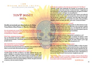 by Raf Bertrán
Hablanos de tu última colección que presentas el 17 de Mayo?
“Summer 2018” Esta inspirada en la gente, no me gusta ser un
clon, mi ultima colección se llama “Locura de Amor” inspirada en
Emy Whinehouse, Janis Joplin, personalmente me gusta la tenden-
cia, el movimiento y arriesgar, no encasillarme!
Esta nueva colección, es una mezcla de la alta costura con redes de
pescador, la idea es un viaje y una propuesta, ¡nos vamos de viaje
con mi pareja y mañana nos casamos!, una idea algo esperorádi-
ca buscar un look en un dia y mezclado con redes, seda, puntillas,
algodón y darle un toque de color, esto seria “Locura de Amor”.
Cual es tu opinión sobre la mujer actual?
Si hay un cambio, creo que están buscando ser ellas mismas, lo im-
portante es que me gusto yo y soy diferente, este es el gran cambio
femenino que veo, como aquí estoy yo y no dependo de nadie de
aquí la inspiración de mi nueva colección con estas mujeres que he
nombrado anteriormente de gran personalidad.
Que te gustaria hacer que no as hecho aún?
Me gustaria mezclar música, expresarme y probarlo, si, si!!
Si, todo lo que hago en primer lugar es porque me gusta y como
he comentado soy innovador y me gusta el riesgo y probar cosas
nuevas me encanta y si es del gusto de todos mejor!!, pero sigo
pensando que en primer lugar debe de gustarte a ti.
Una Motivación especial que hayas tenido?
Este año cumplimos 20 años en Pasarela Adlib y 4 años en pasa-
rela Costura España, una gran motivación fue hace 2 años presen-
tando Costura España, fue cuando uno de nuestros diseños fue ele-
gido en el ranking uno de los 10 mejores vestidos de las pasarelas
Costura España y la Barcelona Bridal Week, junto a diseñadores y
marcas de máximo nivel internacional. imaginate para mi!
Tony Bonet, gracias por tu tiempo, tambien al Ocean Beach Ibiza
por su atención y para vosotros-as ya sabeis vamos a ser diferen-
tes y sobre todo la evolución al poder.
Desfile presentado por diseñadores de Ibiza;
Tony Bonet, Elisa Pomar, J. March e Ibimoda.
En esta primicia de verano que nos ofrece Ocean Beach Ibiza he-
mos elegido al diseñador Tony Bonet, el que más se adapta a nues-
tra filosofia de “Musica y Moda”
Hola Tony, cuentanos un poco de ti?
Soy un diseñador formado en Ibiza, en la escuela del Arte. Llevo
20 años presentando y formando parte de la Moda Adlib, con mi
propia marca.
Que sensaciónes te crea el participar en un evento como este en el
Ocean Beach, de ambiente clubber?
Es una forma más de presentar mi colección como producto 100%
Ibiza a un mercado internacional muy interesante.
Tienes alguna fuente de inspiración en especial?
Cuando tengo un folio en blanco y un lápiz delante de mi y em-
piezo a dibujar y a escuchar música al mismo tiempo, también los
origenes de Adlib “ Viste como quieras pero con gusto” y los años
70s, pero esto a pasado y busco nuevas influencias y tendencias de
tribus urbanas como neo-punk, hiphop y demás, me gusta mezclar
y innovar, esto me motiva mucho.
54 55
 