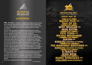 12
IMS, 10 Años, de objetivos cumplidos haciendo grande el Icono
de la industria musical de Ibiza, ampliando la cultura músical de
la isla, creando plataformas, charlas y todo lo necesario para estar
a lo último de todo lo que ocurre en el planeta sobre la música
electrónica.
En estos años los nuevos conceptos, la presentación de nuevos
talentos y las diferentes propuestas sobre la industria, han hecho
que la evolución sea más fluida y variada en general.
En esta edición contamos con la presencia de lideres de la in-
dustria como Spotify, Facebook y Resident Advisor ,transmitiran
información relevante y novedosa sobre las plataflormas y paneles,
celebrando juntos este 10º Aniversario, con expertos como; Ber-
nard Summer, Dixon, La familia Arnau con El Row, Patrick Walker_
Facebook, Austin Kramer_Spotify, Media Records y otros más...
En la pasada edición se entrego el galardón de “Leyendas” a Pepe
Rosello de Space, en esta edición el galardón es para el conocido
Ricardo Urgell, fundador de Pacha, en reconocimiento a sus logros
dentro de la industria a nivel internacional y convirtiendo Pacha
Ibiza en un icono mundial.
IMS Dalt Vila 2017, Evento único al aire libre, donde una vez al año
lo convertimos juntos en uno de los marcos más deseados para
los clubbers de la música eletrónica, una noche, para soñar, para
disfrutar y para iniciar un mágnifico Verano 2017, con un cartel de
invitados espectacular lleno de novedades y sobre todo de buena
música.
Nos vemos en IMS Dalt Vila el viernes 26 de Mayo.
by Raf Bertrán
10AÑOSDEIMSIBIZA
 