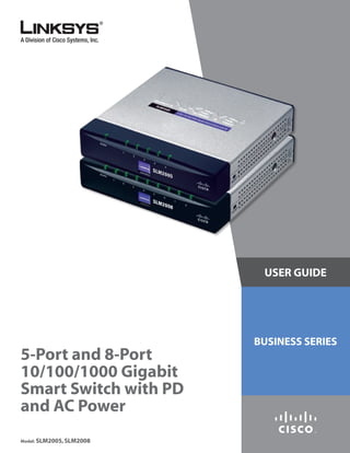 USER GUIDE
BUSINESS SERIES
5-Port and 8-Port
10/100/1000 Gigabit
Smart Switch with PD
and AC Power
Model: SLM2005,SLM2008
 