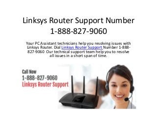 Linksys Router Support Number
1-888-827-9060
Your PC Assistant technicians help you resolving issues with
Linksys Router. Dial Linksys Router Support Number 1-888-
827-9060 Our technical support team help you to resolve
all issues in a short span of time.
 